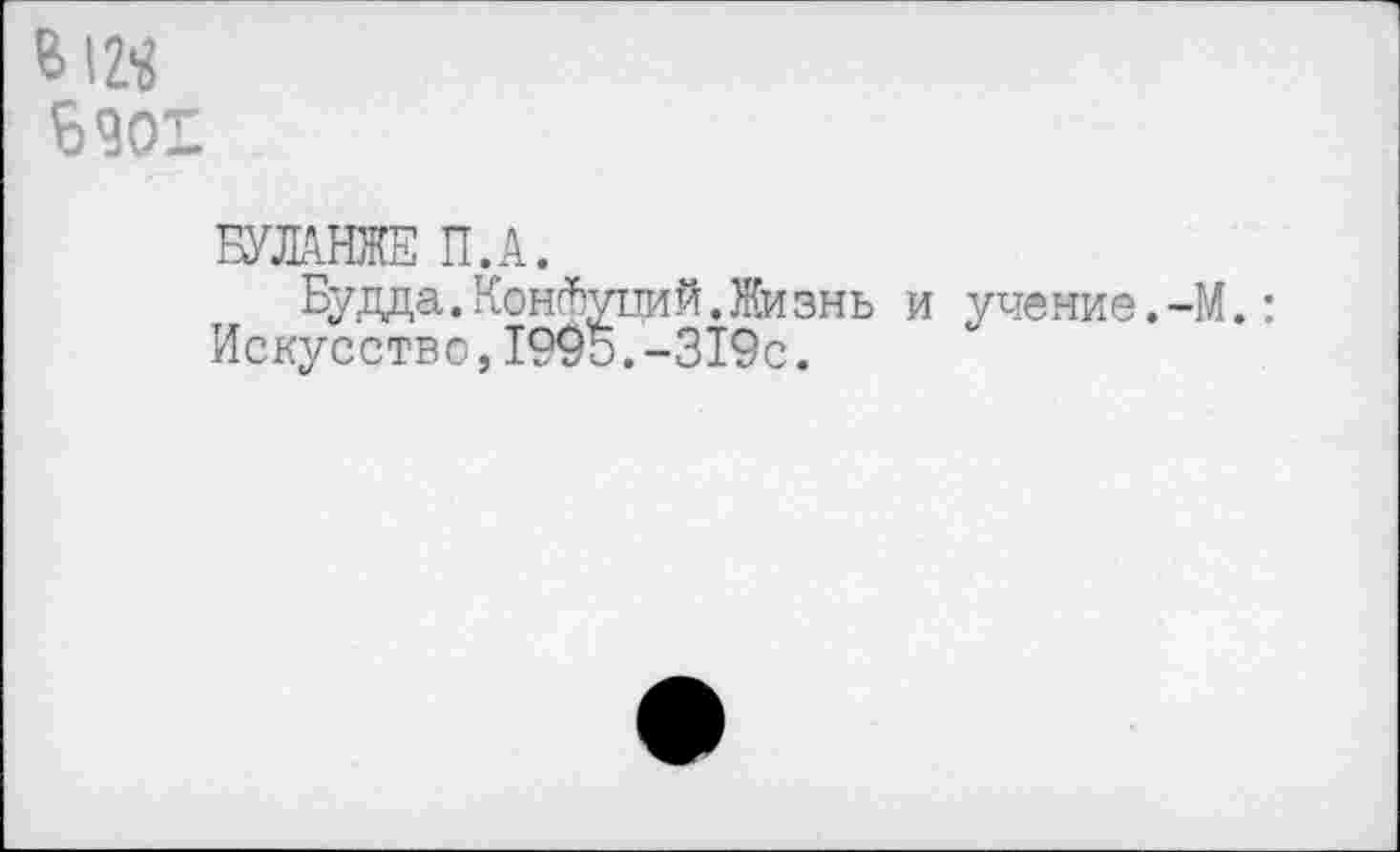 ﻿Ь\1Ч
6901
БУЛАНЖЕ П.А.
Будда.Конфуций.Жизнь и учение.-М.: Искусство,1995.-319с.